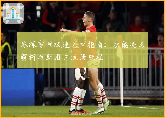 球探官网极速入口指南:功能亮点解析与新用户注册教程