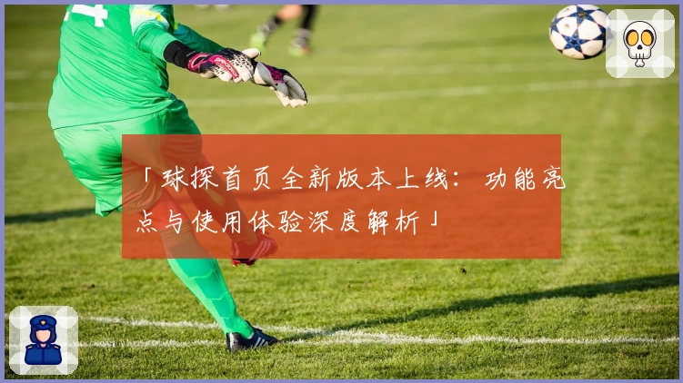 「球探首页全新版本上线：功能亮点与使用体验深度解析」
