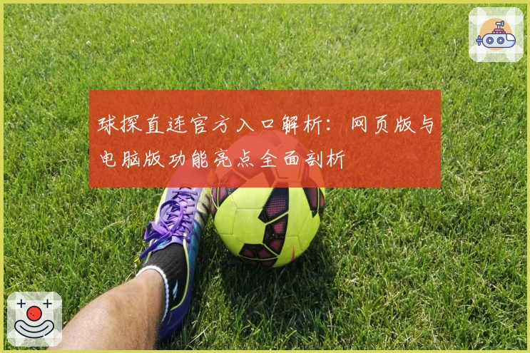 球探直连官方入口解析:网页版与电脑版功能亮点全面剖析