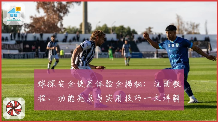 球探安全使用体验全揭秘：注册教程、功能亮点与实用技巧一文详解