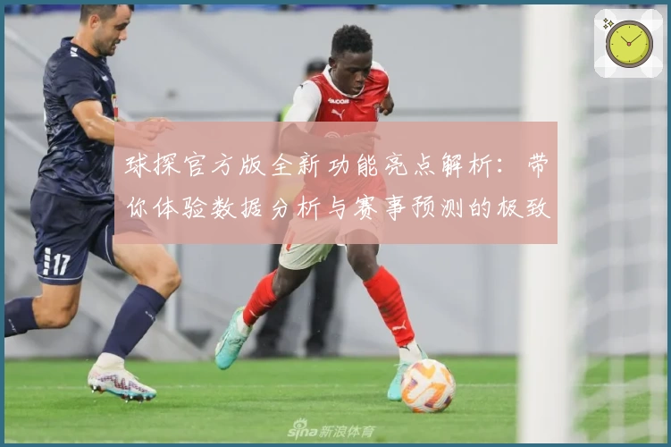 球探官方版全新功能亮点解析：带你体验数据分析与赛事预测的极致快感