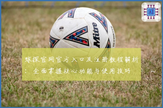 球探官网官方入口及注册教程解析：全面掌握核心功能与使用技巧