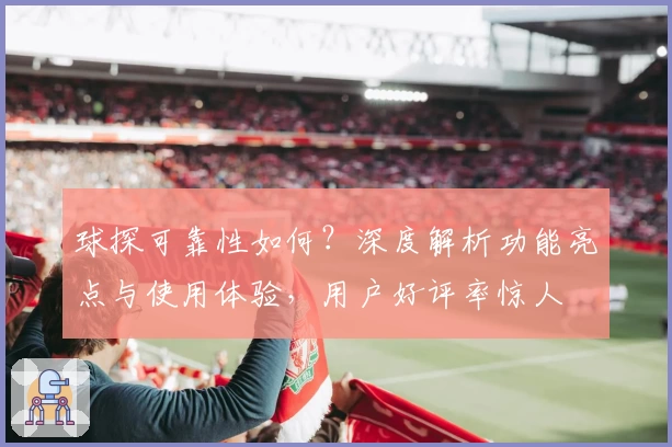 球探可靠性如何？深度解析功能亮点与使用体验，用户好评率惊人