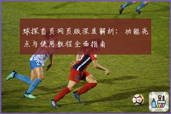 球探首页网页版深度解析：功能亮点与使用教程全面指南