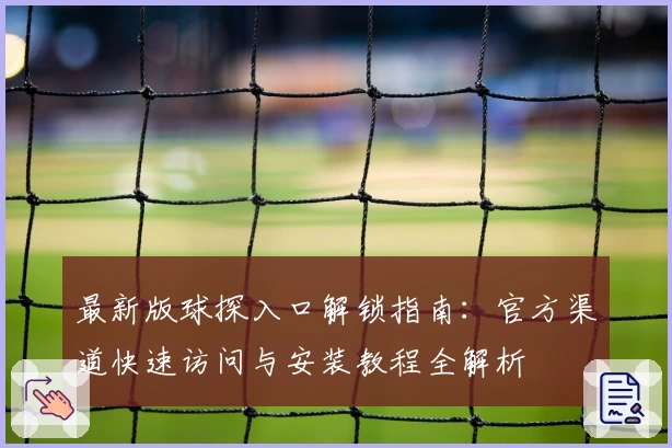 最新版球探入口解锁指南：官方渠道快速访问与安装教程全解析