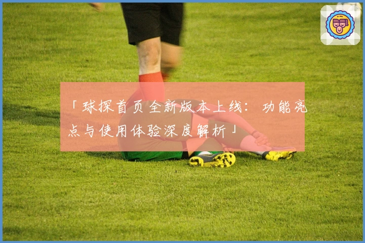 「球探首页全新版本上线：功能亮点与使用体验深度解析」