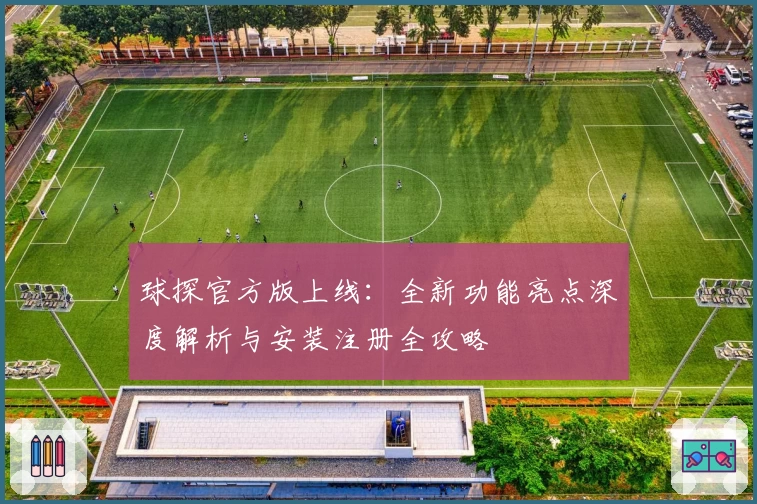 球探官方版上线：全新功能亮点深度解析与安装注册全攻略