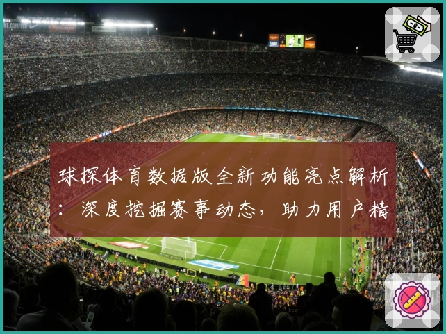 球探体育数据版全新功能亮点解析：深度挖掘赛事动态，助力用户精准决策
