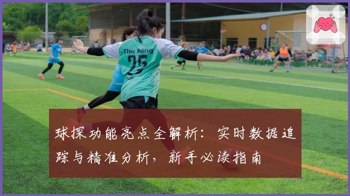 球探功能亮点全解析：实时数据追踪与精准分析，新手必读指南