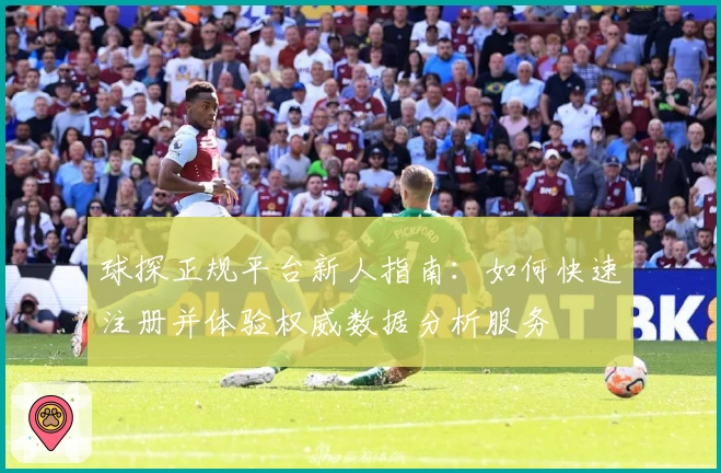 球探正规平台新人指南：如何快速注册并体验权威数据分析服务