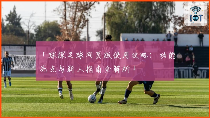 「球探足球网页版使用攻略:功能亮点与新人指南全解析」