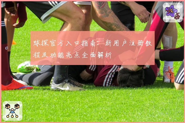 球探官方入口指南：新用户注册教程及功能亮点全面解析