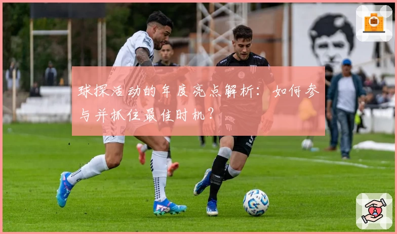 球探活动的年度亮点解析：如何参与并抓住最佳时机？