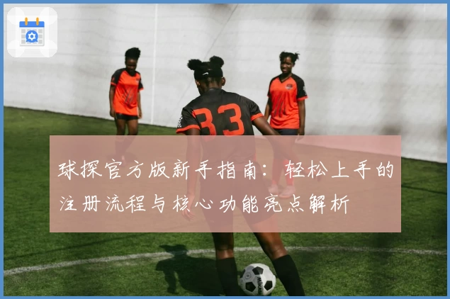 球探官方版新手指南：轻松上手的注册流程与核心功能亮点解析