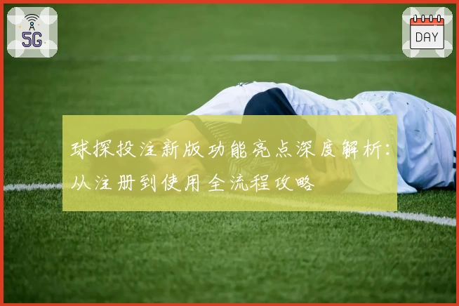 球探投注新版功能亮点深度解析：从注册到使用全流程攻略
