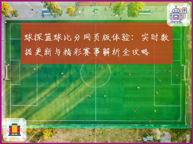 球探篮球比分网页版体验：实时数据更新与精彩赛事解析全攻略
