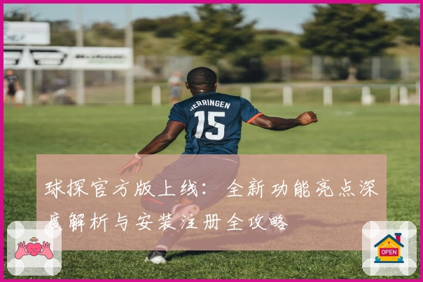 球探官方版上线：全新功能亮点深度解析与安装注册全攻略