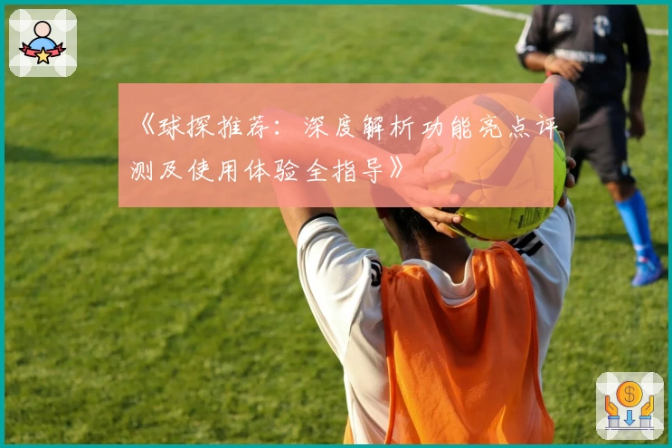 《球探推荐：深度解析功能亮点评测及使用体验全指导》