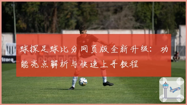 球探足球比分网页版全新升级：功能亮点解析与快速上手教程