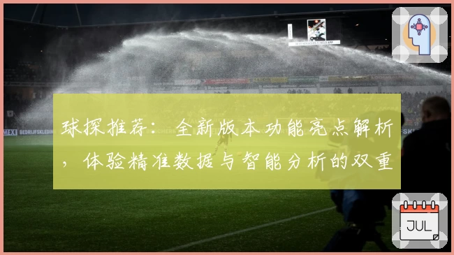 球探推荐:全新版本功能亮点解析,体验精准数据与智能分析的双重魅力