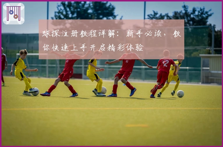 球探注册教程详解：新手必读，教你快速上手开启精彩体验