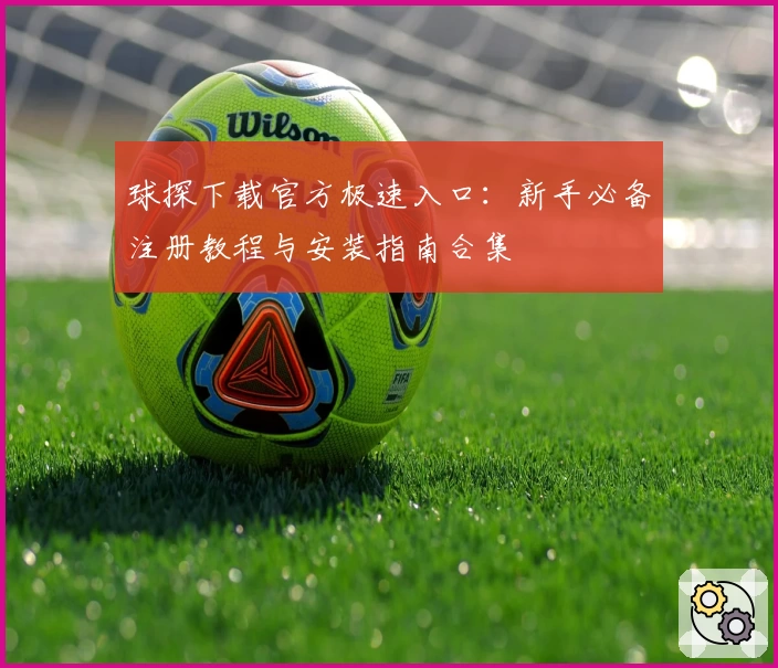 球探下载官方极速入口：新手必备注册教程与安装指南合集