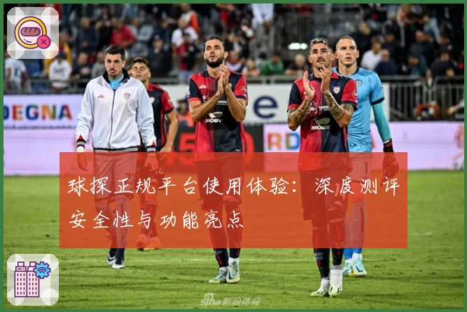 球探正规平台使用体验：深度测评安全性与功能亮点