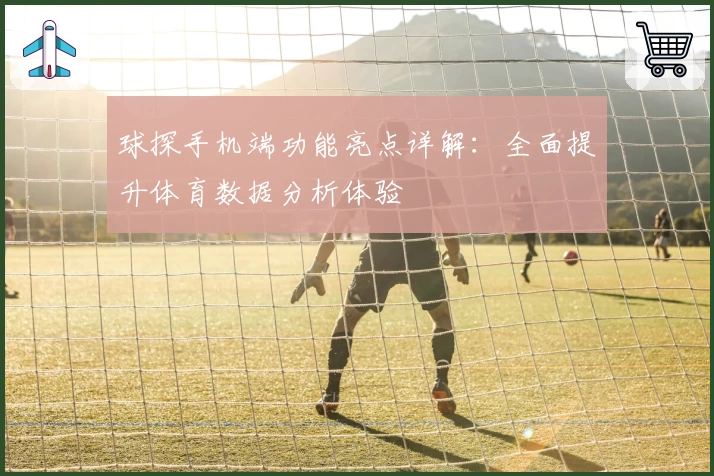 球探手机端功能亮点详解：全面提升体育数据分析体验