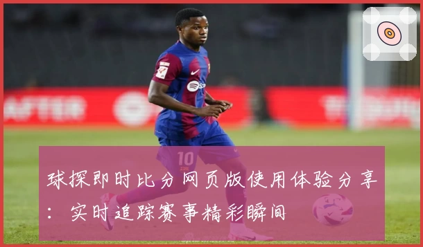 球探即时比分网页版使用体验分享:实时追踪赛事精彩瞬间