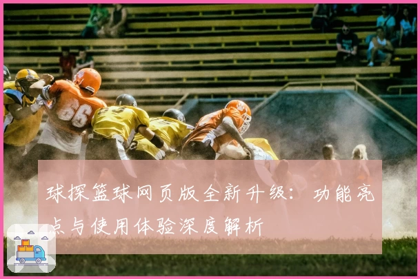 球探篮球网页版全新升级：功能亮点与使用体验深度解析