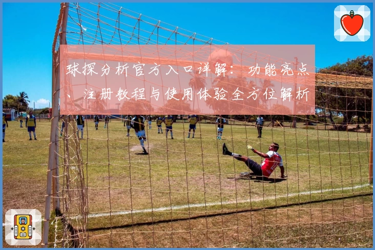 球探分析官方入口详解：功能亮点、注册教程与使用体验全方位解析