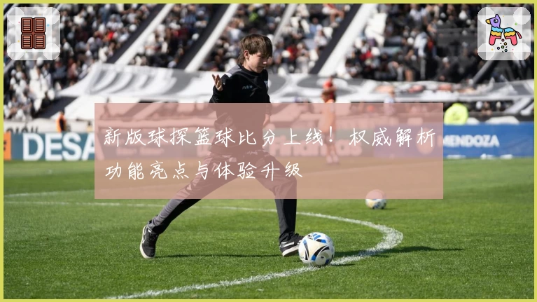 新版球探篮球比分上线！权威解析功能亮点与体验升级