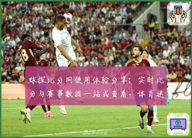 球探比分网使用体验分享：实时比分与赛事数据一站式查看，体育迷必备工具