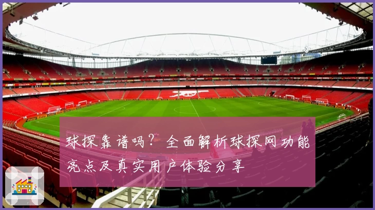 球探靠谱吗?全面解析球探网功能亮点及真实用户体验分享