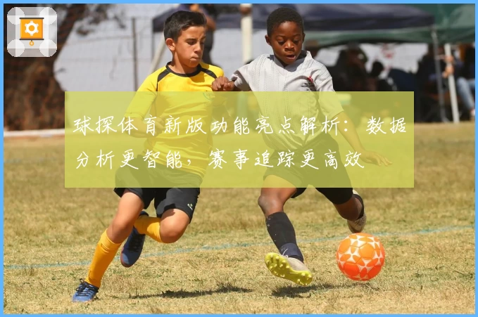 球探体育新版功能亮点解析：数据分析更智能，赛事追踪更高效