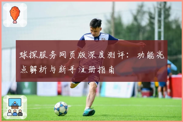 球探服务网页版深度测评：功能亮点解析与新手注册指南