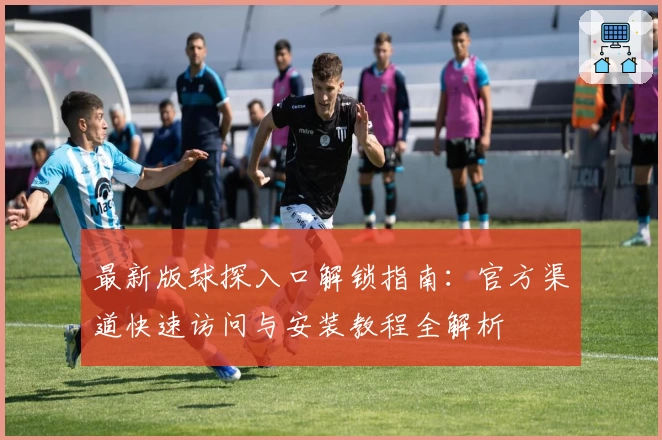 最新版球探入口解锁指南：官方渠道快速访问与安装教程全解析