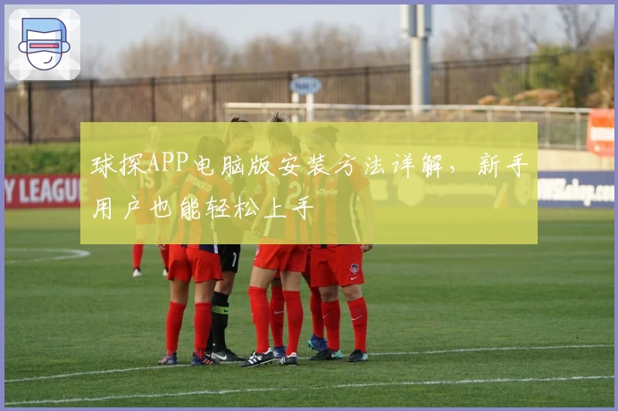 球探APP电脑版安装方法详解,新手用户也能轻松上手