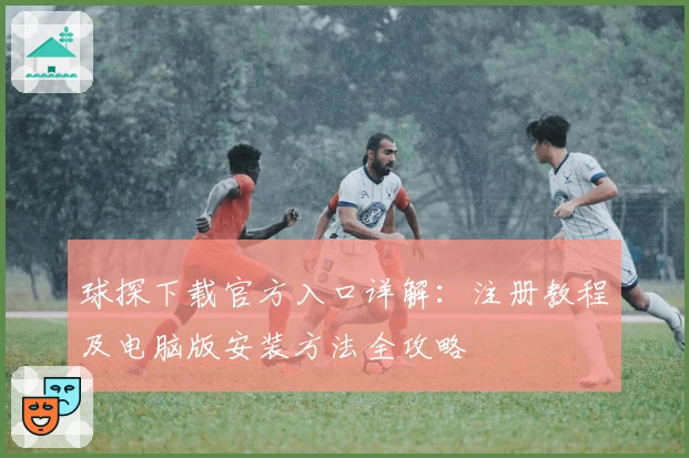 球探下载官方入口详解:注册教程及电脑版安装方法全攻略