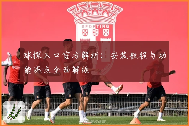 球探入口官方解析：安装教程与功能亮点全面解读