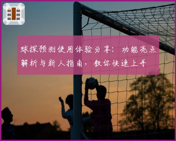 球探预测使用体验分享:功能亮点解析与新人指南,教你快速上手