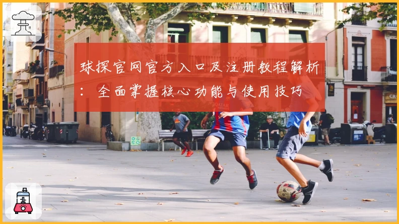球探官网官方入口及注册教程解析：全面掌握核心功能与使用技巧