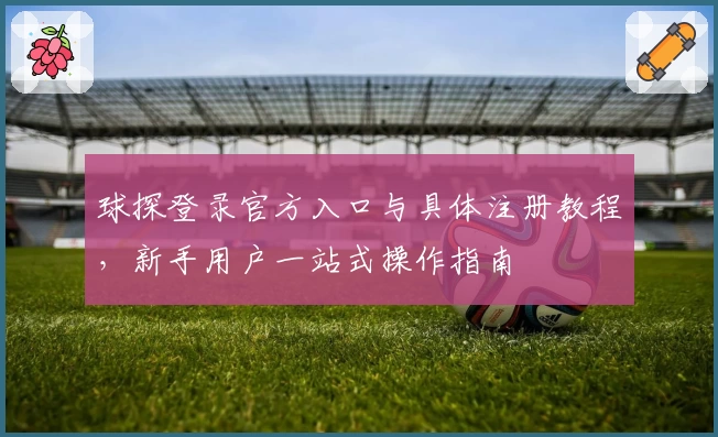 球探登录官方入口与具体注册教程，新手用户一站式操作指南