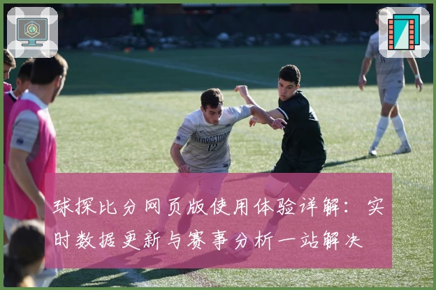 球探比分网页版使用体验详解：实时数据更新与赛事分析一站解决