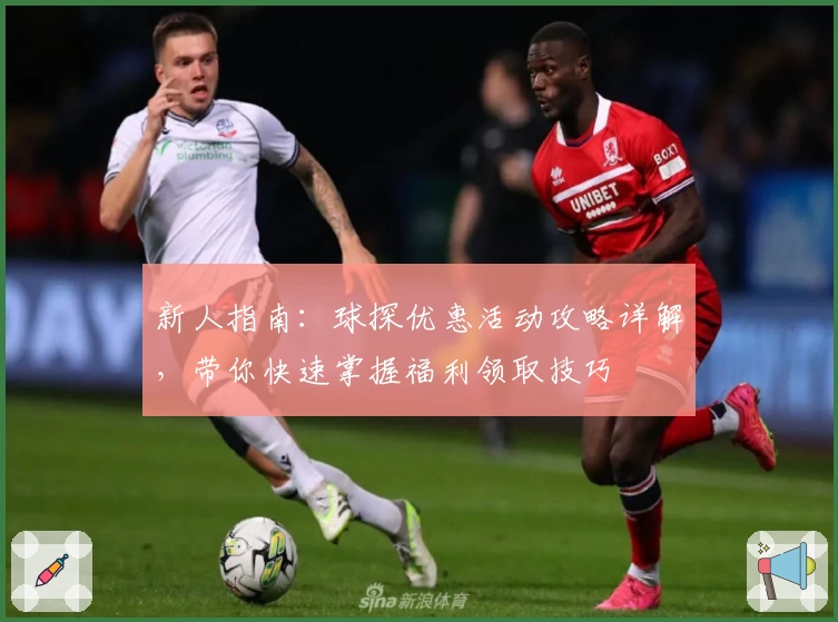 新人指南：球探优惠活动攻略详解，带你快速掌握福利领取技巧