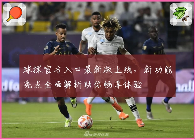 球探官方入口最新版上线，新功能亮点全面解析助你畅享体验