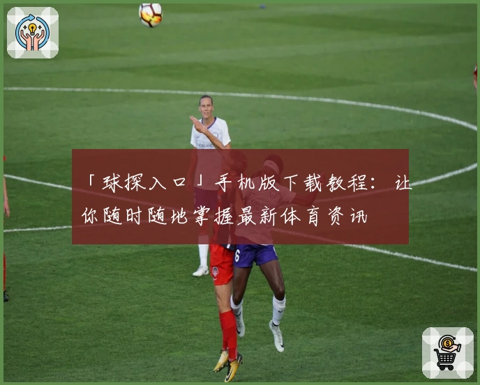 「球探入口」手机版下载教程：让你随时随地掌握最新体育资讯