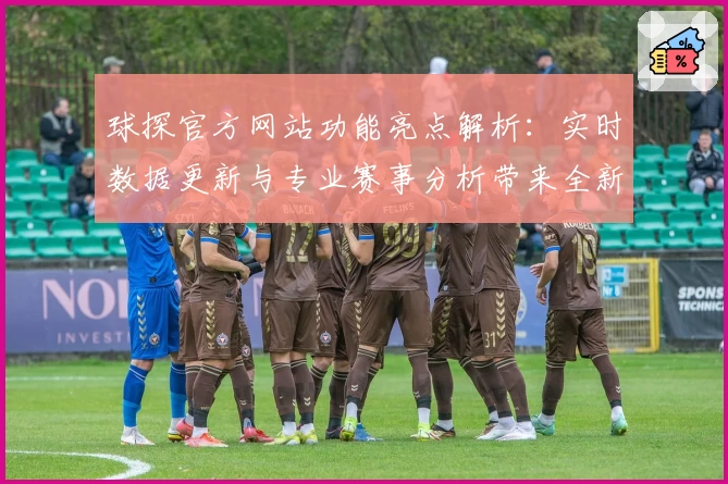 球探官方网站功能亮点解析：实时数据更新与专业赛事分析带来全新体验
