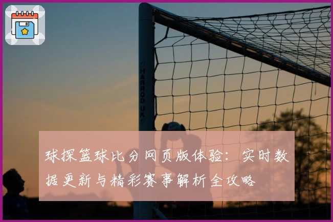 球探篮球比分网页版体验：实时数据更新与精彩赛事解析全攻略