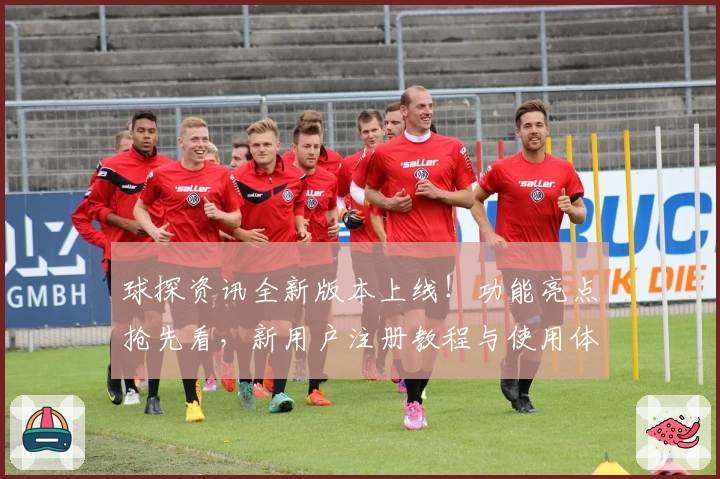 球探资讯全新版本上线！功能亮点抢先看，新用户注册教程与使用体验全面解析
